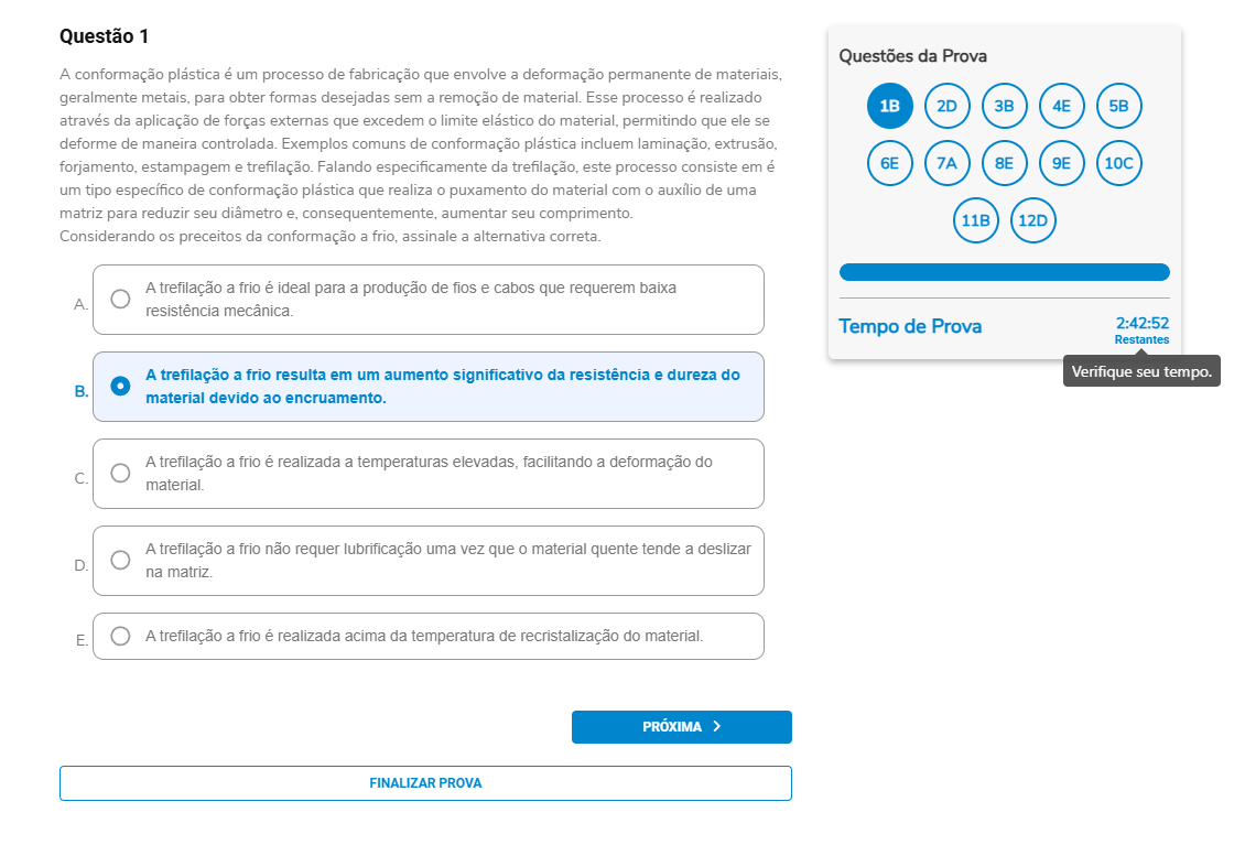 Questão 1 A conformação plástica é um processo de fabricação que envolve a deformação permanente de materiais, geralmente metais, para obter formas desejadas sem a remoção de material. Esse processo é realizado através da aplicação de forças externas que excedem o limite elástico do material, permitindo que ele se deforme de maneira controlada. Exemplos comuns de conformação plástica incluem laminação, extrusão, forjamento, estampagem e trefilação. Falando especificamente da trefilação, este processo consiste em um tipo específico de conformação plástica que realiza o puxamento do material com o auxílio de uma matriz para reduzir seu diâmetro e, consequentemente, aumentar seu comprimento. Considerando os preceitos da conformação a frio, assinale a alternativa correta. A. A trefilação a frio é ideal para a produção de fios e cabos que requerem baixa resistência mecânica. B. A trefilação a frio resulta em um aumento significativo da resistência e dureza do material devido ao encruamento. C. A trefilação a frio é realizada a temperaturas elevadas, facilitando a deformação do material. D. A trefilação a frio não requer lubrificação uma vez que o material quente tende a deslizar na matriz. E. A trefilação a frio é realizada acima da temperatura de recristalização do material.