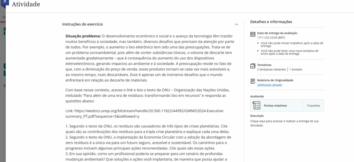 Situação problema: O desenvolvimento econômico e social e o avanço da tecnologia têm trazido muitos benefícios à sociedade, mas também, diversos desafios que precisam da atenção por parte de todos. Por exemplo, o aumento o lixo eletrônico tem sido uma das preocupações. Trata-se de um problema socioambiental, pois além de conter substâncias tóxicas, o volume de descarte tem aumentado gradativamente – que é consequência do aumento do uso dos dispositivos eletroeletrônicos, gerando impactos ao ambiente e à sociedade. A preocupação reside no fato de que, com a diminuição do preço de venda, esses produtos tornam-se cada vez mais acessíveis e, ao mesmo tempo, mais descartáveis. Esse é apenas um de inúmeros desafios que o mundo enfrentará em relação ao descarte de materiais. Com base nesse contexto, acesse o link e leia o texto da ONU – Organização das Nações Unidas, intitulado “Para além de uma era de resíduos: transformando lixo em recursos” e responda as questões abaixo: Link: https://wedocs.unep.org/bitstream/handle/20.500.11822/44992/GWMO2024-Executive-summary_PT.pdf?sequence=5&isAllowed=y 1. Segundo o texto da ONU, os resíduos são causadores de três tipos de crises planetárias. Cite quais são as contribuições dos resíduos para a tripla crise planetária e explique cada uma delas. 2. Segundo o texto da ONU, a implantação da Economia Circular com a adoção da abordagem de zero resíduos é a única via para um futuro seguro, acessível e sustentável. Os caminhos para o progresso incluem algumas principais ações recomendadas. Cite quais são essas ações. 3. Em sua opinião, como um profissional poderia se preparar para um cenário de profundas mudanças ambientais? Que soluções e ações você implantaria, de maneira que possa ajudar a resolver o problema indicado no texto? Explique seu ponto de vista.