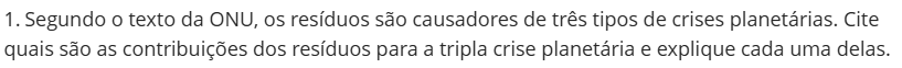1. Segundo o texto da ONU, os resíduos são causadores de três tipos de crises planetárias. Cite quais são as contribuições dos resíduos para a tripla crise planetária e explique cada uma delas.
