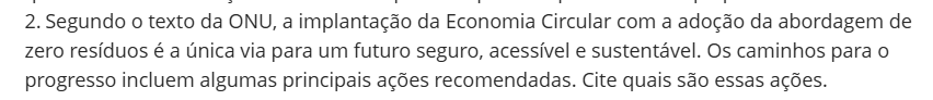 2. Segundo o texto da ONU, a implantação da Economia Circular com a adoção da abordagem de zero resíduos é a única via para um futuro seguro, acessível e sustentável. Os caminhos para o progresso incluem algumas principais ações recomendadas. Cite quais são essas ações.