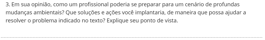 3. Em sua opinião, como um profissional poderia se preparar para um cenário de profundas mudanças ambientais? Que soluções e ações você implantaria, de maneira que possa ajudar a resolver o problema indicado no texto? Explique seu ponto de vista.