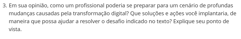 3. Em sua opinião, como um profissional poderia se preparar para um cenário de profundas mudanças causadas pela transformação digital? Que soluções e ações você implantaria, de maneira que possa ajudar a resolver o desafio indicado no texto? Explique seu ponto de vista.