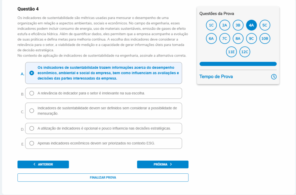Questão 4
Enunciado:
Os indicadores de sustentabilidade são métricas usadas para mensurar o desempenho de uma organização em relação a aspectos ambientais, sociais e econômicos. No campo da engenharia, esses indicadores podem incluir consumo de energia, uso de materiais sustentáveis, emissão de gases de efeito estufa e eficiência hídrica. Além de quantificar dados, eles permitem que a empresa acompanhe a evolução de suas práticas e defina metas para melhoria contínua. A escolha dos indicadores deve considerar a relevância para o setor, a viabilidade de medição e a capacidade de gerar informações úteis para tomada de decisão estratégica.
No contexto de aplicação de indicadores de sustentabilidade na engenharia, assinale a alternativa correta.
A. Os indicadores de sustentabilidade trazem informações acerca do desempenho econômico, ambiental e social da empresa, bem como influenciam as avaliações e decisões das partes interessadas da empresa.
B. A relevância do indicador para o setor é irrelevante na sua escolha.
C. Indicadores de sustentabilidade devem ser definidos sem considerar a possibilidade de mensuração.
D. A utilização de indicadores é opcional e pouco influencia nas decisões estratégicas.
E. Apenas indicadores econômicos devem ser priorizados no contexto ESG.
