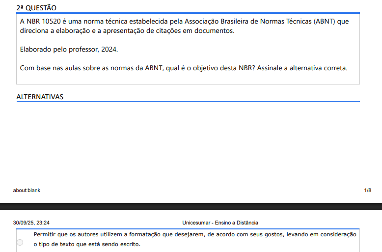 2ª QUESTÃO A NBR 10520 é uma norma técnica estabelecida pela Associação Brasileira de Normas Técnicas (ABNT) que direciona a elaboração e a apresentação de citações em documentos. Elaborado pelo professor, 2024.Com base nas aulas sobre as normas da ABNT, qual é o objetivo desta NBR? Assinale a alternativa correta. ALTERNATIVAS a) Permitir que os autores utilizem a formatação que desejarem, de acordo com seus gostos, levando em consideração o tipo de texto que está sendo escrito. b) Evitar que qualquer citação seja colocada nos textos científicos, limitando assim os pesquisadores e/ou estudantes a citarem apenas os textos indicados pelo MEC. c) Compreender que as citações fazem parte dos textos científicos e dão credibilidade para a pesquisa que está sendo escrita pelo pesquisador e/ou estudante. d) Evidenciar que as normas da ABNT devem ser seguidas para a escrita de trabalhos científicos que estão sendo realizadas pelos pesquisadores e/ou estudantes. e) Padronizar a forma como as citações são inseridas em trabalhos acadêmicos, científicos e técnicos, garantindo a clareza, a precisão e a consistência das referências utilizadas.