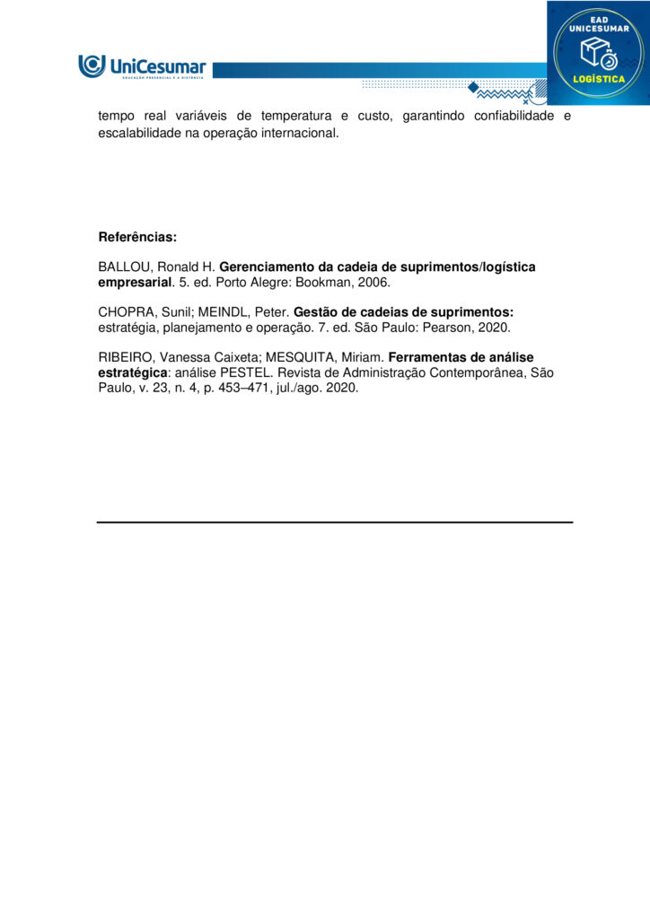 MAPA – Material de Avaliação Prática da Aprendizagem

Acadêmico: Normas Acadêmicas	R.A:
Curso: Logística
Disciplina: Imersão Profissional, Gestão Estratégica Logística
Valor da atividade: 7,0	Prazo: 


Instruções para Realização da Atividade
1.	Todos os campos acima deverão ser devidamente preenchidos;
2.	É obrigatória a utilização deste formulário para a realização do MAPA;
3.	Esta é uma atividade individual. Caso identificado cópia de colegas, o trabalho de ambos sofrerá decréscimo de nota;
4.	Utilizando este formulário, realize sua atividade, salve em seu computador, renomeie e envie em forma de anexo;
5.	Formatação exigida para esta atividade: documento Word, Fonte Arial ou Times New Roman tamanho 12, Espaçamento entre linhas 1,5, texto justificado; 
6.	Ao utilizar quaisquer materiais de pesquisa referencie conforme as normas da ABNT;
7.	No ambiente virtual da disciplina você encontrará orientações importantes para elaboração desta atividade. Confira!
8.	Critérios de avaliação: Utilização do template; Atendimento ao Tema; Constituição dos argumentos e organização das Ideias e atendimento às normas ABNT.
9.	Procure argumentar de forma clara e objetiva, de acordo com o conteúdo da disciplina.

MAPA


Contextualização 

A Tarifa extra anunciada pelos Estados Unidos ao Brasil nos faz atentarmos nas parcerias comerciais. O mundo está cada vez mais dinâmico e interligado, e uma situação pode afetar diretamente a população, os colaboradores e os diretores dos negócios. Ao mesmo tempo em que tudo parece estar em sintonia gerando bons resultados, uma mudança pode influenciar a ponto de inviabilizar a continuação do negócio. É preciso estar atento aos movimentos do mercado e buscar por alternativas que possam diminuir os prejuízos ou até que consiga fazer a empresa sair ainda mais fortalecida. 
Apresentação do caso Uma empresa que produz e distribui bebidas lácteas que é conhecido e consumido nas capitais brasileiras do Sul, Sudeste e Nordeste está ampliando a atuação para países da América Latina e Ásia. Tem fábricas e centros de distribuição espalhados em diferentes lugares estratégicas que facilitam a exportação tanto por portos como também por aeroportos. Os diretores estão conscientes que esse passo representa um marco que pode fazer a empresa se tornar internacionalmente conhecida, mas se não for devidamente planejado vai comprometer a operação nacional. Financeiramente, os diretores se prepararam para a realização dos investimentos necessários. 

Elaborado pelo professor, 2025. 

Comando da atividade: 

a) Considerando o contexto, realize a Análise PESTEL para a empresa de bebidas lácteas que decidiu exportar os produtos, apresentando e justificando cada uma das partes da ferramenta. 

b) Com base no material da disciplina na etapa 3 do processo - elaboração do Planejamento Estratégico em Logística - que considera a necessidade de elaboração de estratégias e, levando em conta o caso apresentado, apresente um elemento importante para a estratégia da empresa que deseja exportar os produtos lácteos.

Orientações: 
1. Acesse o material da disciplina. 
2. Assista às aulas disponíveis no ambiente virtual. 
3. Baixe o “Formulário Padrão do MAPA”, disponível na pasta Material da Disciplina, no ambiente Studeo. 
4. Preencha corretamente todos os campos do formulário conforme as orientações da disciplina. 
5. Se utilizar materiais de outros autores, faça as devidas referências. O uso de trechos ou textos sem citação será considerado plágio. 
6. Anexe o formulário respondido no espaço destinado à atividade MAPA. O arquivo pode estar em formato Word ou PDF. 
7. Revise o arquivo antes de enviar, certificando-se de que é o documento correto. 
8. Clique em “Finalizar” para confirmar e concluir sua participação na atividade. 

Bons estudos!
 



Respostas

a) Considerando o contexto, realize a Análise PESTEL para a empresa de bebidas lácteas que decidiu exportar os produtos, apresentando e justificando cada uma das partes da ferramenta. 

- Político: acordos comerciais e barreiras tarifárias em países–alvo na América Latina e na Ásia podem acelerar ou frear as exportações; estabilidade política e incentivos governamentais influenciam a viabilidade logística.

- Econômico: variações cambiais e índices de inflação afetam o custo da matéria-prima, do transporte internacional e a competitividade do preço final; o crescimento de renda nos mercados-alvo define o potencial de demanda por bebidas lácteas.

- Social: tendências de consumo (saúde, bem-estar, intolerância à lactose) exigem adaptações do portfólio e de embalagens; hábitos regionais podem ditar sabores, formatos e frequência de compra.

- Tecnológico: tecnologias de refrigeração, embalagem de longa vida e rastreabilidade em tempo real (IoT) são essenciais para manter a qualidade do produto na exportação; automação nos CDs aumenta eficiência.

- Ambiental: pressão para reduzir a pegada de carbono no transporte refrigerado e atender a regulamentações de resíduos de embalagens; práticas sustentáveis (e.g., bioplásticos) reforçam a imagem da marca.

- Legal: conformidade com normas internacionais de segurança alimentar, licenças sanitárias, regras de rotulagem e procedimentos aduaneiros determinam o tempo e o custo de entrada em cada mercado.



b) Com base no material da disciplina na etapa 3 do processo - elaboração do Planejamento Estratégico em Logística - que considera a necessidade de elaboração de estratégias e, levando em conta o caso apresentado, apresente um elemento importante para a estratégia da empresa que deseja exportar os produtos lácteos.

Desenvolver uma rede de distribuição com centros de cross‐docking refrigerados próximos a portos estratégicos e integrados a um TMS (Transportation Management System) para otimizar roteirização, reduzir lead time e monitorar em tempo real variáveis de temperatura e custo, garantindo confiabilidade e escalabilidade na operação internacional.





Referências:

BALLOU, Ronald H. Gerenciamento da cadeia de suprimentos/logística empresarial. 5. ed. Porto Alegre: Bookman, 2006. 

CHOPRA, Sunil; MEINDL, Peter. Gestão de cadeias de suprimentos: estratégia, planejamento e operação. 7. ed. São Paulo: Pearson, 2020.

RIBEIRO, Vanessa Caixeta; MESQUITA, Miriam. Ferramentas de análise estratégica: análise PESTEL. Revista de Administração Contemporânea, São Paulo, v. 23, n. 4, p. 453–471, jul./ago. 2020. 






