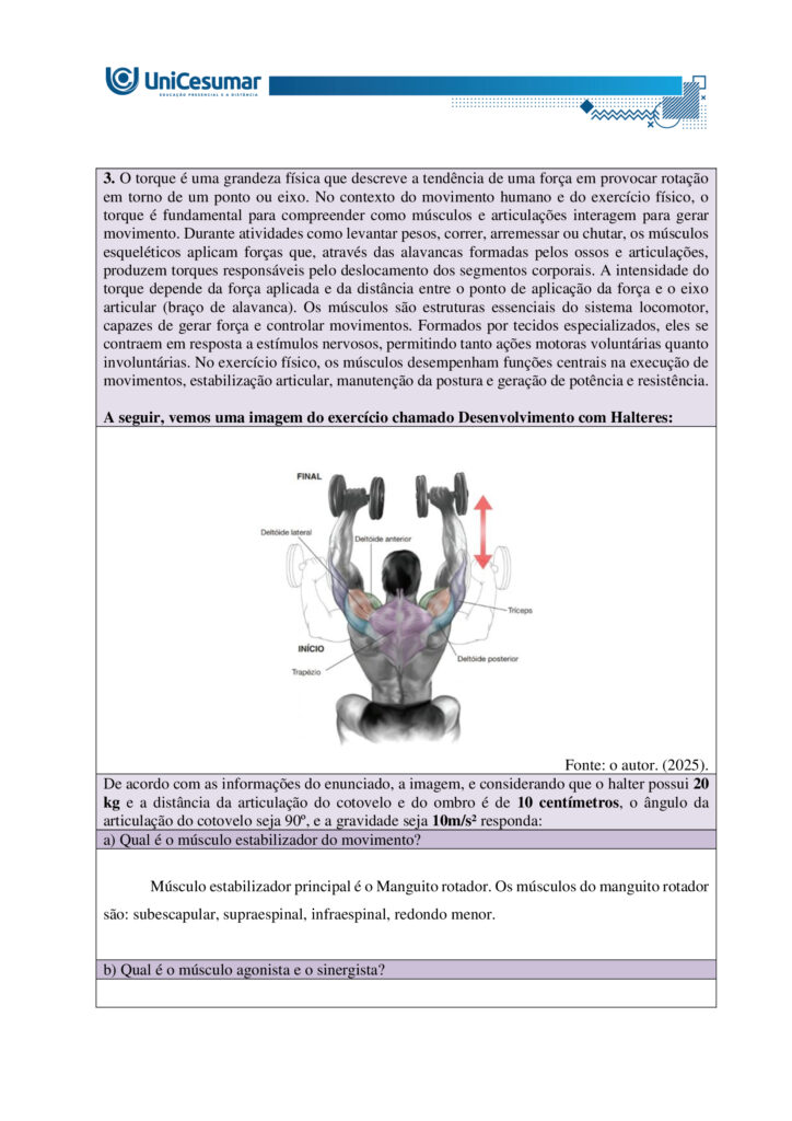 MAPA – Material de Avaliação Prática da Aprendizagem   

Acadêmico: Normas Acadêmicas	R.A.
Curso: Bacharelado Em Educação Física
 Disciplina: Biomecânica E Cinesiologia
Valor da atividade: 3,50	Prazo: 26.10

Instruções para Realização da Atividade
1.	Todos os campos acima deverão ser devidamente preenchidos;
2.	É obrigatória a utilização deste formulário para a realização do MAPA Substitutivo;
3.	Esta é uma atividade individual. Caso identificado cópia de colegas, o trabalho de ambos sofrerá decréscimo de nota;
4.	Utilizando este formulário, realize sua atividade, salve em seu computador, renomeie e envie em forma de anexo;
5.	Formatação exigida para esta atividade: documento Word, Fonte Arial ou Times New Roman tamanho 12, Espaçamento entre linhas 1,5, texto justificado; 
6.	Ao utilizar quaisquer materiais de pesquisa referencie conforme as normas da ABNT;
7.	Critérios de avaliação: Utilização do template; Atendimento ao Tema; Constituição dos argumentos e organização das Ideias; Correção Gramatical e atendimento às normas ABNT.
8.	Procure argumentar de forma clara e objetiva, de acordo com o conteúdo da disciplina.


Em caso de dúvidas, entre em contato com seu Professor Mediador.

Bons estudos!








ATIVIDADE MAPA – Biomecânica e Cinesiologia

O sistema muscular humano apresenta grande diversidade estrutural, com diferentes formas e arranjos de fibras que influenciam a força, a amplitude e a especialização dos movimentos. Essa variedade garante que o corpo possa realizar desde ações amplas e delicadas até gestos potentes e vigorosos. Durante o exercício, os músculos podem atuar de modos distintos, seja produzindo movimento, controlando sua velocidade ou estabilizando articulações. Para entender essa atuação, é fundamental considerar o torque, grandeza física que descreve a tendência de uma força em provocar rotação em torno de um eixo. Ossos e articulações funcionam como alavancas que potencializam a ação muscular. Assim, a interação entre estrutura, função e princípios mecânicos explica como o corpo se adapta às demandas do esporte e da vida cotidiana.
 
Fonte: APOLONI, B. F.; THON, R. A. Biomecânica e Cinesiologia. Unicesumar, 2020.

Para esta atividade MAPA, responda às questões a seguir:

1. Os músculos do corpo humano possuem diferentes formas e padrões de disposição que permitem sua adaptação a diversas funções e tipos de movimento. Alguns músculos apresentam fibras organizadas de maneira paralela a um tendão central, outros apresentam fibras que se inserem obliquamente em um tendão, alguns músculos têm fibras que cobrem todo o comprimento do ventre muscular e outros apresentam fibras que convergem de diferentes direções para um ponto central. Com base nessas descrições, identifique os nomes das arquiteturas musculares correspondentes a cada padrão e descreva suas principais características, apresentando exemplos.

•	Paralela (fuselada ou em fita) - bíceps braquial (fusiforme); sartório e reto abdominal (em fita/strap).

•	Oblíqua (peniforme ou pennada) - músculo extensor dos dedos (unipenado); reto femoral (bipenado); deltoide (multipenado).

•	Plano ou laminar (fibras cobrindo todo o comprimento do ventre) - oblíquo externo do abdome e outros músculos laminares da parede abdominal; alguns músculos da parede torácica e pélvica.

•	Convergente (triangular ou em leque) - peitoral maior (convergente/triangular); latíssimo do dorso atua de forma semelhante em grandes leques de fibras convergentes para inserção proximal.


  

2. Durante a prática de atividades físicas e esportivas, os músculos atuam de diferentes maneiras dependendo do movimento e da resistência envolvida. O comportamento muscular pode variar conforme a situação e a demanda do gesto esportivo. Com base nesse contexto, identifique os tipos de ação muscular e descreva cada um deles.

•	Concentérica:
- Descrição: o músculo encurta enquanto gera força, vencendo a resistência e produzindo movimento.
- Função prática: acelera segmentos, gera impulso e eleva cargas.
- Exemplo: subida na fase de extensão do cotovelo na rosca bíceps.

•	Excêntrica:
-  Descrição: o músculo alongase sob tensão enquanto controla ou desacelera a resistência; gera força enquanto aumenta seu comprimento.
- Função prática: amortiza impactos, controla descidas e produz grande estímulo para adaptação e fortalecimento.
- Exemplo: descida controlada no agachamento ou na fase de extensão do joelho ao aterrissar de um salto.

•	Isométrica:
- Descrição: o músculo gera tensão sem alterar seu comprimento; não há deslocamento articular significativo.
- Função prática: estabiliza articulações, mantém posturas e produz força em posições estáticas úteis para desempenho e reabilitação.
- Exemplo: manter a posição de prancha ou segurar um halter parado com o cotovelo a 90 graus.

•	Isocinética (uso clínico e de laboratório):
- Descrição: contração a velocidade angular constante controlada por equipamento; a resistência varia para manter velocidade constante.
- Função prática: avaliação e treino controlado de força e potência em toda a amplitude articular.
- Exemplo: teste de torque em dinamômetro isocinético em reabilitação esportiva.


 
3. O torque é uma grandeza física que descreve a tendência de uma força em provocar rotação em torno de um ponto ou eixo. No contexto do movimento humano e do exercício físico, o torque é fundamental para compreender como músculos e articulações interagem para gerar movimento. Durante atividades como levantar pesos, correr, arremessar ou chutar, os músculos esqueléticos aplicam forças que, através das alavancas formadas pelos ossos e articulações, produzem torques responsáveis pelo deslocamento dos segmentos corporais. A intensidade do torque depende da força aplicada e da distância entre o ponto de aplicação da força e o eixo articular (braço de alavanca). Os músculos são estruturas essenciais do sistema locomotor, capazes de gerar força e controlar movimentos. Formados por tecidos especializados, eles se contraem em resposta a estímulos nervosos, permitindo tanto ações motoras voluntárias quanto involuntárias. No exercício físico, os músculos desempenham funções centrais na execução de movimentos, estabilização articular, manutenção da postura e geração de potência e resistência.

A seguir, vemos uma imagem do exercício chamado Desenvolvimento com Halteres:


 
Fonte: o autor. (2025).
De acordo com as informações do enunciado, a imagem, e considerando que o halter possui 20 kg e a distância da articulação do cotovelo e do ombro é de 10 centímetros, o ângulo da articulação do cotovelo seja 90º, e a gravidade seja 10m/s² responda:
a) Qual é o músculo estabilizador do movimento?

Músculo estabilizador principal é o Manguito rotador. Os músculos do manguito rotador são: subescapular, supraespinal, infraespinal, redondo menor.

b) Qual é o músculo agonista e o sinergista?

•	Agonista
Deltoide, com ênfase na cabeça anterior. Esta porção do deltoide é o principal gerador de torque para elevar o braço na fase concêntrica do desenvolvimento com halteres.

•	Sinergistas
- Tríceps braquial - estende o cotovelo e auxilia a completar a elevação do halter, colaborando com o deltoide na fase final do movimento.
- Trapézio (porção superior/descendente) - contribui para a elevação e estabilização da cintura escapular durante a subida do peso.
- Serrátil anterior - auxilia no controle e rotação upward da escápula, otimizando a trajetória do úmero e a eficiência do gesto.

c) Quanto é o torque na articulação do ombro?
d) Quais movimentos estão fazendo a articulação do cotovelo durante o exercício?

•	Extensão do cotovelo (concêntrica) - ocorre na fase de subida, quando o cotovelo se estende para empurrar o halter para cima; o tríceps é o principal gerador desse movimento.

•	Flexão do cotovelo (excêntrica) - ocorre na fase de descida controlada, quando o cotovelo se dobra enquanto o tríceps alonga sob tensão para controlar o retorno.

•	Ação isométrica parcial - em pontos intermediários ou ao segurar o halter parado, os músculos do cotovelo geram tensão sem alteração significativa do ângulo articular para estabilização.

•	Movimentos acessórios mínimos - pequenas variações de rotação ou ajuste de antebraço (pronação/supinação) podem ocorrer para posicionar o punho e o halter, mas não são o componente primário do gesto.



REFERÊNCIAS

BIOMECÂNICA da Ação Muscular. Prof e DF, s.d. Disponível em: http://www.profedf.ufpr.br/rodackibiomecanica_arquivos/Biom%20acao%20muscular.pdf. Acesso em: 4 out. 2025.

EQUIPE EDITORIAL TUA SAÚDE. Desenvolvimento com halteres: para que serve, tipos (e como fazer). Tua Saúde, 2025. Disponível em: https://www.tuasaude.com/desenvolvimento-com-halteres/. Acesso em: 4 out. 2025.

MARI. Sistema Muscular e Classificação dos Músculos. Biomedicina Online, 2025. Disponível em: https://biomedicinaonline.com.br/sistema-muscular-e-classificacao-dos-musculos/. Acesso em: 4 out. 2025.

OLIVEIRA, Victor Hugo Rocha Ferreira de. Desenvolvimento com Halteres: Execução, músculos e dicas. Treino Mestre, 2021. Disponível em: https://treinomestre.com.br/desenvolvimento-com-halteres/. Acesso em: 4 out. 2025.

PINHEIRO, Marcelle. Sistema muscular: função, classificação e tipos de músculo. Tua Saúde, 2023. Disponível em: https://www.tuasaude.com/tipos-de-musculo/. Acesso em: 4 out. 2025.

SANTOS, Vanessa Sardinha dos. Sistema muscular. Brasil Escola, s.d. Disponível em: https://brasilescola.uol.com.br/biologia/sistema-muscular.htm. Acesso em: 4 out. 2025.

SISTEMA Muscular: Estrutura, Funções e Classificações. Médicos do futuro, s.d. Disponível em: https://medicosdofuturo.com.br/2025/07/29/sistema-muscular-estrutura-funcoes-e-classificacoes/. Acesso em: 4 out. 2025.

SISTEMA SAUDÁVEL. O que é Ação Muscular e seus tipos? Sistema Saudável, 2025. Disponível em: https://sistemasaudavel.com/glossario/o-que-e-acao-muscular-e-seus-tipos/. Acesso em: 4 out. 2025.









Orientações gerais:
-Utilize o livro em PDF (disponível dentro do ambiente da disciplina) para elaborar suas respostas.
-Assista ao vídeo explicativo da atividade, disponível dentro do ambiente da disciplina.

Orientações finais:
	Cópias parciais ou totais serão zeradas. 
	Poste seu arquivo em formato word (.doc) ou PDF. Outros formatos não serão aceitos.
	Certifique-se se o arquivo enviado está correto. Se houver algum problema na postagem, comunique ao seu mediador, com urgência, pois após a finalização do prazo, não há como alterar o arquivo. Se seu arquivo estiver incorreto, você poderá ficar sem nota.
	Todas as atividades do curso são avaliadas conforme a solicitação. Sendo assim, o descumprimento dessas orientações pode acarretar algum desconto na nota.


