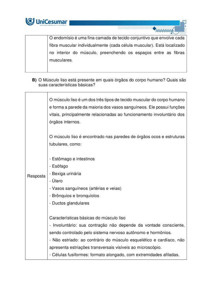 
MAPA – Material de Avaliação Prática da Aprendizagem

Acadêmico: Normas Acadêmicas	R.A.
Curso: Bacharelado Em Educação Física
 Disciplina: Anatomia Humana Aplicada à Educação Física
Valor da atividade: 5,0	Prazo:

Instruções para Realização da Atividade
1.	Todos os campos acima deverão ser devidamente preenchidos;
2.	É obrigatória a utilização deste formulário para a realização do MAPA;
3.	Esta é uma atividade individual. Caso identificado cópia de colegas, o trabalho de ambos sofrerá decréscimo de nota;
4.	Utilizando este formulário, realize sua atividade, salve em seu computador, renomeie e envie em forma de anexo;
5.	Formatação exigida para esta atividade: documento Word, Fonte Arial ou Times New Roman tamanho 12, Espaçamento entre linhas 1,5, texto justificado; 
6.	Ao utilizar quaisquer materiais de pesquisa referencie conforme as normas da ABNT;
7.	Na Sala do Café do ambiente virtual da disciplina você encontrará orientações importantes para elaboração desta atividade. Confira!
8.	Critérios de avaliação: Utilização do template; Atendimento ao Tema; Constituição dos argumentos e organização das Ideias; Correção Gramatical e atendimento às normas ABNT.
9.	Procure argumentar de forma clara e objetiva, de acordo com o conteúdo da disciplina.


Em caso de dúvidas, entre em contato com seu Professor Mediador.

Bons estudos!






QUESTÃO 1
 
A prática de exercícios físicos envolve a complexa interação entre o sistema muscular e o esquelético. Neste sentido, faz-se necessário compreender a anatomia óssea e muscular, para então, entender a mecânica do movimento e prevenir lesões durante a prática de movimentos em geral.

GUYTON, Arthur C.; HALL, John E. Tratado de fisiologia médica. 13. ed. Rio de Janeiro: Elsevier, 2017.

A partir deste contexto, observe a imagem abaixo e identifique o que se pede:


QUESTÃO 2

Os estudos sobre a Miologia apontam importantes informações sobre a função dos músculos, os tipos de músculos existentes no corpo humano e também, as suas características anatômicas. É importante lembrar, que os músculos não são iguais, possuem diferentes características, quanto a sua estrutura, função e tipo de contração.

Barbosa, C. P. Anatomia Humana Aplicada à Educação Física. Centro Universitário de Maringá. Núcleo de Educação à Distância. Maringá-PR. Unicesumar. 2024.

Neste contexto, responda as questões abaixo:


QUESTÃO 3

No treinamento esportivo de alta intensidade ou até mesmo durante as aulas de Educação Física Escolar, é muito comum lesões em articulações sinoviais, por estarem envolvidas a movimentos específicos do esporte, como um chute, um arremesso, um drible, dentre outros. As articulações sinoviais possuem características anatômicas específicas e também são divididas em vários tipos, de acordo com suas características estruturais, sendo estas: do tipo plana, do tipo gínglimo, trocoides, elipsoides, selares e esferoideas.

Barbosa, C. P. Anatomia Humana Aplicada à Educação Física. Centro Universitário de Maringá. Núcleo de Educação à Distância. Maringá-PR. Unicesumar. 2024.

Considerando as articulações sinoviais, seus diferentes tipos e suas características anatômicas, responda as seguintes questões:

a) Articulação sinovial do tipo Plana: Quais são as características anatômicas desse tipo de articulação? Quais são as articulações do tipo planas? 

Resposta	
Características anatômicas

- Superfícies articulares planas ou levemente curvas: permitem principalmente movimentos de deslizamento entre os ossos, com amplitude pequena e não axial. 
- Elementos sinoviais completos: cápsula articular, membrana sinovial e líquido sinovial, com cartilagem hialina cobrindo as superfícies — típicos de toda articulação sinovial.
- Estabilidade por ligamentos e cápsula firme: restringem a mobilidade, favorecendo ajustes finos de posição e distribuição de carga.

Exemplos de articulações do tipo plana

- Intercarpais e intertarsais (entre ossos do carpo e do tarso).
- Acromioclavicular (entre clavícula e acrômio).
- Zigapofisárias (facetas articulares das vértebras).  

Essas articulações favorecem ajustes de posicionamento e estabilidade com movimentos de deslizamento limitado, essenciais em gestos esportivos que exigem precisão e controle articular.

b) Articulação sinovial do tipo Gínglimo: Quais são as características anatômicas desse tipo de articulação? Quais são as articulações do tipo Gínglimo?

Resposta	Características anatômicas

- Também chamada de articulação em dobradiça
- Superfícies articulares: uma convexa (em forma de polia ou tróclea) e outra côncava, que se encaixam de forma semelhante a uma dobradiça.

- Movimento: é uniaxial, permitindo principalmente flexão e extensão no plano sagital, em torno de um eixo transversal.
- Estabilidade: garantida por cápsula articular e ligamentos colaterais, que limitam movimentos laterais e mantêm o alinhamento.
- Revestimento: cartilagem hialina recobre as superfícies ósseas, e o líquido sinovial lubrifica, reduzindo o atrito.

Exemplos de articulações gínglimo

- Articulação úmero-ulnar (cotovelo) 
- Articulações interfalângicas: entre as falanges dos dedos das mãos e dos pés.
- Articulação talocrural (tornozelo)
- Articulação do joelho (tibiofemoral): considerada um gínglimo modificado, pois além de flexão e extensão, permite pequena rotação acessória.

c) Articulação sinovial do tipo Trocoides: Quais são as características anatômicas desse tipo de articulação? Quais são as articulações do tipo Trocoides?

Resposta	Características anatômicas

- Também chamada de articulação em pivô
- Superfícies articulares: um osso em forma de pivô cilíndrico (ou processo ósseo arredondado) gira dentro de um anel osteoligamentar formado por outro osso e ligamentos.

- Movimento: é uniaxial, permitindo rotação em torno de um único eixo longitudinal
- Revestimento: as superfícies são cobertas por cartilagem hialina, e a cavidade articular contém líquido sinovial, reduzindo atrito.
- Estabilidade: garantida pelo encaixe ósseo e pelos ligamentos que formam o anel articular.

Exemplos de articulações trocoides

- Atlantoaxial mediana: permitindo a rotação da cabeça (como o gesto de “não”).
- Radioulnar proximal: entre a cabeça do rádio e a incisura radial da ulna, permitindo a pronação e supinação do antebraço.
- Radioulnar distal: entre a extremidade distal do rádio e da ulna, também envolvida nos movimentos de rotação do antebraço.

d) Articulação sinovial do tipo Elipsoides: Quais são as características anatômicas desse tipo de articulação? Quais são as articulações do tipo Elipsoides?

Resposta	Características anatômicas

- Superfícies articulares: uma superfície oval/condilar convexa articula-se com uma cavidade elíptica côncava

- Movimento: é uma articulação biaxial, permitindo:
- Flexão e extensão (plano sagital).
- Abdução e adução (plano frontal).
- A combinação desses movimentos gera a circundução.
- Rotação verdadeira: não ocorre, ou é muito limitada.
- Estabilidade: garantida pelo formato elipsoide e por ligamentos que controlam a amplitude.
- Revestimento: superfícies cobertas por cartilagem hialina e lubrificadas por líquido sinovial, como em todas as articulações sinoviais.

Exemplos de articulações elipsoides

- Radiocárpica (punho): entre o rádio e os ossos do carpo (escafoide, semilunar e piramidal).
- Metacarpofalângicas (MCP): entre metacarpos e falanges proximais (base dos dedos da mão).
- Metatarsofalângicas (MTP): entre metatarsos e falanges proximais (base dos dedos do pé).
- Atlanto-occipital: entre os côndilos occipitais e as cavidades superiores do atlas (C1), permitindo o gesto de “sim” (flexão/extensão da cabeça).

e) Articulação sinovial do tipo Selares: Quais são as características anatômicas desse tipo de articulação? Quais são as articulações do tipo Selares?

Resposta	Características anatômicas

- Superfícies articulares: ambas são côncavo-convexas, ou seja, cada osso tem uma superfície que é côncava em uma direção e convexa na outra, encaixando-se como uma sela e cavaleiro.

- Movimento: é uma articulação biaxial, permitindo:
- Flexão e extensão (plano sagital)
- Abdução e adução (plano frontal)
- A combinação desses movimentos gera circundução
- Rotação verdadeira: não ocorre, mas há grande liberdade de movimento.
- Estabilidade: boa congruência entre as superfícies, reforçada por ligamentos e cápsula articular.
- Revestimento: cartilagem hialina nas superfícies e líquido sinovial na cavidade articular.

Exemplos de articulações selares

- Carpometacarpiana do polegar (1º dedo): entre o trapézio e o 1º metacarpo – permite a oposição do polegar, essencial para a preensão.
- Esternoclavicular: entre o esterno e a extremidade medial da clavícula – permite movimentos do ombro em várias direções.
- Calcaneocuboide (em alguns autores): considerada selar por sua geometria funcional.

f) Articulação sinovial do tipo Esferoideas: Quais são as características anatômicas desse tipo de articulação? Quais são as articulações do tipo Esferoideas? 

Resposta	Características anatômicas

- Superfícies articulares: uma superfície esférica convexa (cabeça do osso) encaixa-se em uma cavidade côncava profunda (soquete), permitindo grande liberdade de movimento.

- Movimento: é uma articulação multiaxial, permitindo movimentos em três eixos:
- Flexão e extensão
- Abdução e adução
- Rotação interna e externa
- A combinação desses movimentos gera circundução
- Amplitude: é o tipo de articulação sinovial com maior amplitude de movimento.
- Estabilidade: depende da profundidade da cavidade, da cápsula articular, dos ligamentos e da musculatura envolvente.
- Revestimento: cartilagem hialina nas superfícies articulares e líquido sinovial na cavidade para lubrificação e nutrição.

Exemplos de articulações esferoides

- Glenoumeral (ombro): entre a cabeça do úmero e a cavidade glenoidal da escápula.
- Coxofemoral (quadril): entre a cabeça do fêmur e o acetábulo do osso do quadril.


g) Quais movimentos, as articulações sinoviais podem apresentar?

Resposta	Movimentos das articulações sinoviais

As articulações sinoviais permitem uma ampla variedade de movimentos graças à presença de cavidade articular, cartilagem hialina, membrana sinovial, ligamentos e músculos que as mobilizam.

Movimentos principais
- Flexão — diminuição do ângulo entre segmentos; ex.: flexão do cotovelo.
- Extensão — aumento do ângulo entre segmentos; ex.: extensão do joelho.
- Abdução — afastamento de uma estrutura do plano mediano do corpo; ex.: abdução do braço.
- Adução — aproximação ao plano mediano; ex.: adução do braço.
- Rotação — giro de um segmento em torno do seu eixo longitudinal; inclui rotação medial (interna) e rotação lateral (externa); ex.: rotação do ombro.
- Circundução — movimento circular combinado (flexão + abdução + extensão + adução); ex.: movimento do ombro ou quadril.
- Pronação e supinação — rotação do antebraço que posiciona a palma para baixo (pronação) ou para cima (supinação); ex.: articulações radioulnars proximal/distal.
- Inversão e eversão — movimentos do pé na articulação subtalar que giram a planta medialmente (inversão) ou lateralmente (eversão).
- Deslizamento — pequenos movimentos de translação entre superfícies planas; ex.: articulações intercarpais.
- Elevação e depressão — elevar (subir) ou deprimir (descer) uma parte do corpo; ex.: elevação e depressão da escápula.
- Protrusão (protração) e retração — deslocamento anterior e posterior de uma estrutura; ex.: retração da mandíbula ou escápula.
- Oposição — movimento complexo do polegar que o aproxima da ponta dos outros dedos.




Referências: 

Barbosa, C. P. Anatomia Humana Aplicada à Educação Física. Centro Universitário de Maringá. Núcleo de Educação à Distância. Maringá-PR. Unicesumar. 2024.

RESUMO de articulações sinoviais. Sanarmed, 2025. Disponível em: https://sanarmed.com/resumo-de-articulacoes-sinoviais/. Acesso em: 6 out .2025.

TIPOS de Articulações Sinoviais: Estrutura, Funções e Relevância Clínica. Médicos do futuro, 2025. Disponível em: https://medicosdofuturo.com.br/2025/08/19/tipos-de-articulacoes-sinoviais-estrutura-funcoes-e-relevancia-clinica/. Acesso em: 6 out. 2025.
