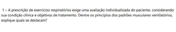 01 - A prescrição de exercícios respiratórios exige uma avaliação individualizada do paciente, considerando sua condição clínica e objetivos de tratamento. Dentre os princípios dos padrões musculares ventilatórios, explique quais se destacam? 