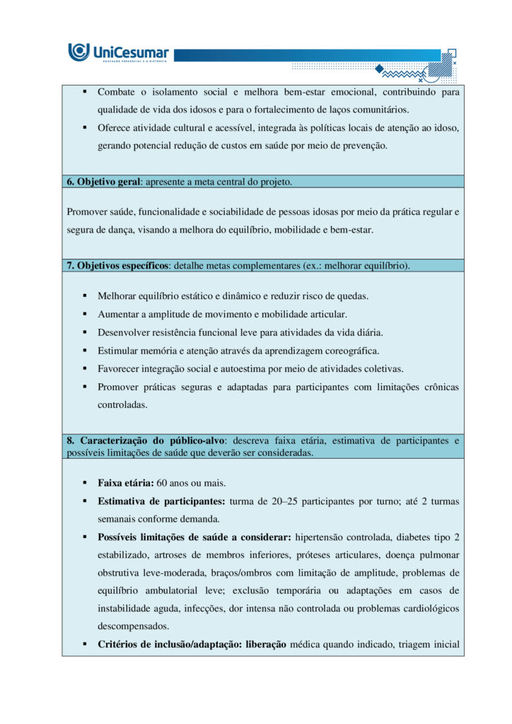 A formação do bacharel em Educação Física tem como objetivo preparar o profissional para atuar de
maneira ampla e qualificada em diferentes contextos sociais, institucionais e comunitários. Esse percurso
formativo contempla não apenas a aquisição de conhecimentos técnicos e científicos, mas também o
desenvolvimento de competências que envolvem planejamento, ensino, coordenação, gestão e avaliação de
práticas corporais voltadas à promoção, proteção, manutenção e reabilitação da saúde. Nessa perspectiva, o
conceito de competência profissional ultrapassa a simples execução de tarefas: refere-se à capacidade de
articular saberes teóricos e práticos, integrando dimensões cognitivas, afetivas, éticas e sociais.
Ser competente, portanto, significa mobilizar conhecimentos científicos, tecnológicos e metodológicos,
utilizando-os para analisar criticamente diferentes situações, identificar necessidades e pontos críticos,
tomar decisões fundamentadas em evidências e oferecer encaminhamentos adequados e seguros a cada
desafio que se apresenta. Envolve ainda a habilidade de trabalhar de forma colaborativa em equipes
multidisciplinares, comunicar-se com clareza, respeitar a diversidade cultural e reconhecer a importância da
educação permanente como estratégia de atualização profissional. Dessa forma, o bacharel em Educação
Física se torna um agente ativo na promoção do bem-estar individual e coletivo, contribuindo para a
melhoria da qualidade de vida e para a construção de uma sociedade mais saudável e participativa.
NUNES, M. P.; VOTRE, S. J.; SANTOS, W. O profissional em educação física no Brasil: desafios e perspectivas
no mundo do trabalho. Motriz: Revista de Educação Física, v. 18, n. 2, p. 280–290, jun. 2012.
Ciente de que o profissional bacharel em Educação Física é capaz de se adaptar a diferentes contextos,
desde que atue de forma ética e adequada, leia atentamente o contexto descrito a seguir e responda às
duas propostas/etapas apresentadas: Você foi convidado(a) pela Prefeitura Municipal de sua cidade para
desenvolver e ministrar um projeto de dança voltado ao público idoso. Com isso, deverá desenvolver de
forma escrita a proposta do projeto, o qual será avaliado para possível aprovação e financiamento. Havendo
a hipotética aprovação, ficará responsável, também, por ministrar as aulas (hipoteticamente).
Orientações gerais:
-Utilize o arquivo MODELO MAPA - DANÇA, disponível na pasta "Material da Disciplina", para realizar esta
atividade.
-Utilize o livro didático da disciplina como base para responder esta atividade.
ETAPA 1
Para a elaboração do projeto de dança, você deverá levantar algumas informações, as quais são citadas a
seguir. Considerando o público já definido no enunciado e seus conhecimentos acerca da atuação do
profissional de educação física na dança e em programas de saúde e bem-estar, preencha as informações
abaixo:
- Título do projeto: nome simples e atrativo.
- Duuração do projeto: tempo total em que o projeto será realizado (semanas/meses/ano).
- Tipo de dança: cite qual ou quais modalidades serão trabalhadas no projeto e justifique sua escolha (você
pode escolher até 2 modalidades).
- Estrutura geral: indique frequência semanal e duração (tempo) de cada encontro.
- Justificativa: explique a importância do projeto para a comunidade.
- Objetivo geral: apresente a meta central do projeto.
- Objetivos específicos: detalhe metas complementares (ex.: melhorar equilíbrio).
- Caracterização do público-alvo: descreva faixa etária, estimativa de participantes e possíveis limitações
de saúde que deverão ser consideradas.
- Condições do espaço e recursos: apresente informações sobre o local pensado para a realização da
prática, materiais necessários, e cuidados com segurança e acessibilidade.
ETAPA 2
Levando em consideração que além de planejar, você será o(a) professor(a) que ministrará a aula (somente
de forma hipotética), apresente domínio de conteúdo, das informações solicitadas a seguir:
Uma aula de dança pode ser dividida em três partes fundamentais. Em tópicos, descreva cada uma dessas
partes, destacando:
-Nome da etapa:
-Objetivo principal:
-Principais características:
Orientações finais:
-Cópias parciais ou totais serão zeradas.
-Poste seu arquivo em formato word (.doc) ou PDF. Outros formatos não serão aceitos.
-Certifique-se se o arquivo enviado está correto. Se houver algum problema na postagem, comunique ao
seu mediador, com urgência, pois após a finalização do prazo, não há como alterar o arquivo. Se seu
arquivo estiver incorreto, você poderá ficar sem nota.
-Todas as atividades do curso são avaliadas conforme a solicitação. Sendo assim, o descumprimento dessas
orientações pode acarretar algum desconto na nota.
