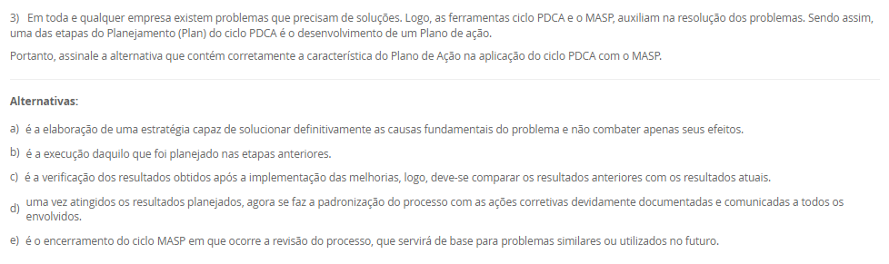 1) A organização do trabalho pode ser compreendida como uma forma de estruturar as atividades produtivas, definindo o conteúdo e as interações entre os diferentes cargos de uma empresa. Seu objetivo é atender simultaneamente aos requisitos organizacionais, tecnológicos, sociais e individuais dos ocupantes dos cargos. Dessa forma, a organização do trabalho assume tanto uma função técnica quanto uma função social. Basicamente, encontramos três linhas teóricas sobre a organização do trabalho: racionalização da tarefa do grupo, enriquecimento dos cargos e grupos semiautônomos.
Portanto, em relação as três linhas teóricas, avalie as afirmativas a seguir:
I – A racionalização da tarefa do grupo não significa apenas a divisão das tarefas para a execução de um trabalho em uma linha de produção, mas também está relacionado com os níveis superiores da hierarquia de uma organização que tem como maior referência o sistema Fordista de produção desenvolvido por Henry Ford.
II – O enriquecimento de cargos proporciona aumento da diversidade das tarefas e leva o ocupante a uma gradual delegação de responsabilidade.
III - Os grupos semiautônomos são compostos por trabalhadores que executam as tarefas de forma cooperada, que são estabelecidas pelo grupo sem uma predefinição das funções de forma oficial pela empresa, contemplando tanto o aspecto social como técnico do trabalho.
Considerando o contexto apresentado, é correto o que se afirma em:
________________________________________
Alternativas:
•	a) I, apenas.
•	b) II, apenas.
•	c) III, apenas.
•	d) I e II, apenas.
•	e) I, II e III.
2) Os sistemas de tempos predeterminados foram desenvolvidos como uma alternativa à cronometragem direta, permitindo definir tempos padrão para micromovimentos com base na natureza da tarefa e nas condições de execução. Entre esses sistemas, destaca-se o Methods Time Measurement (MTM), que se tornou uma ferramenta amplamente adotada para o planejamento e análise de tarefas humanas. Sua aplicação contribui para a padronização de métodos, desenvolvimento de instruções de trabalho e melhoria das condições ergonômicas.
Em relação aos tempos predeterminados, avalie as afirmativas a seguir:
I - O MTM classifica micromovimentos executados pelo operador e associa a cada tipo de movimento um tempo padrão, definido com base na distância e no grau de dificuldade de execução.
II - O uso de tempos predeterminados é limitado ao ambiente industrial de produção em série, pois exige repetitividade elevada para aplicação eficaz.
III - A aplicação dos tempos predeterminados contribui para a redução do esforço físico, melhora o conforto do operador e promove relações mais positivas entre supervisores e equipe.
Considerando o contexto apresentado, é correto o que se afirma em:
________________________________________
Alternativas:
•	a) I, apenas.
•	b) II, apenas.
•	c) III, apenas.
•	d) I e III, apenas.
•	e) II e III, apenas.
3) Em toda e qualquer empresa existem problemas que precisam de soluções. Logo, as ferramentas ciclo PDCA e o MASP, auxiliam na resolução dos problemas. Sendo assim, uma das etapas do Planejamento (Plan) do ciclo PDCA é o desenvolvimento de um Plano de ação.
Portanto, assinale a alternativa que contém corretamente a característica do Plano de Ação na aplicação do ciclo PDCA com o MASP.
________________________________________
Alternativas:
•	a) é a elaboração de uma estratégia capaz de solucionar definitivamente as causas fundamentais do problema e não combater apenas seus efeitos.
•	b) é a execução daquilo que foi planejado nas etapas anteriores.
•	c) é a verificação dos resultados obtidos após a implementação das melhorias, logo, deve-se comparar os resultados anteriores com os resultados atuais.
•	d) uma vez atingidos os resultados planejados, agora se faz a padronização do processo com as ações corretivas devidamente documentadas e comunicadas a todos os envolvidos.
•	e) é o encerramento do ciclo MASP em que ocorre a revisão do processo, que servirá de base para problemas similares ou utilizados no futuro.
4) O processo produtivo consiste em uma sequência organizada de atividades que transforma insumos em produtos ou serviços, por meio da utilização de mão de obra, máquinas, materiais e métodos específicos. A forma como esse processo se organiza pode variar conforme as características do produto e as exigências do mercado, permitindo sua classificação em diferentes tipos. Logo, o parágrafo a seguir descreve a características de um tipo de processo:
"esse processo, também conhecido como celular ou jobbing, é aplicado quando temos o processamento de muitos produtos em pequenos lotes, ou seja, alta variedade e baixa quantidade, e seu processamento é realizado em células onde os recursos utilizados são compartilhados entre si."
As características acima se referem a qual tipo de processo? Assinale a alternativa correta.
________________________________________
Alternativas:
•	a) Processo por projeto.
•	b) Processo por tarefa.
•	c) Processo em lotes.
•	d) Processo em linha.
•	e) Processo em fluxo contínuo.
5) No estudo das operações dentro da Engenharia de Métodos, a utilização de diagramas e gráficos permite a visualização detalhada do processo produtivo, favorecendo a identificação de oportunidades de melhoria. Dentre essas ferramentas, destacam-se os gráficos de atividades simples e múltiplas, além do diagrama homem-máquina. Cada um desses instrumentos fornece informações importantes sobre a relação entre tempo, trabalho humano e uso de máquinas, contribuindo para o aumento da eficiência e redução de tempos improdutivos.
Nesse contexto, avalie as afirmativas a seguir:
I - O gráfico de atividades múltiplas é um diagrama que representa o trabalho coordenado entre duas ou mais pessoas que operam duas ou mais máquinas na mesma escala de tempo, sendo possível registrar o trabalho do profissional e seu ajudante ou somente das máquinas.
II - O diagrama homem-máquina busca maximizar o uso da capacidade produtiva e reduzir o tempo improdutivo, sendo adequado para operações intermitentes que envolvem a interação entre trabalhador e equipamento.
III - O gráfico de atividades simples considera apenas uma sequência para realização da atividade em uma escala de tempo.
Considerando o contexto apresentado, é correto o que se afirma em:
________________________________________
Alternativas:
•	a) I, apenas.
•	b) II, apenas.
•	c) III, apenas.
•	d) I e II, apenas.
•	e) I, II e III.

