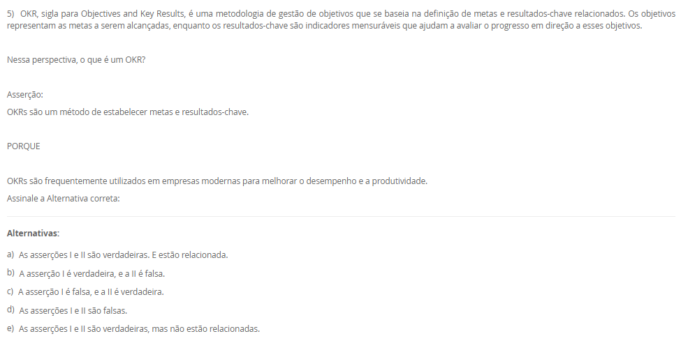 1) De acordo com a definição publicada pelo Instituto Brasileiro de Governança Corporativa (IBGC):
 “A Governança Corporativa é um sistema formado por princípios, regras, estruturas e processos pelo qual as organizações são dirigidas e monitoradas, com vistas à geração de valor sustentável. A governança corporativa evoluiu significativamente nos últimos anos, expandindo seu foco da otimização de valor econômico exclusivamente aos sócios para o objetivo de geração de valor compartilhado entre os sócios e as demais partes interessadas. Esse sistema baliza a atuação dos agentes de governança e demais indivíduos de uma organização na busca pelo equilíbrio entre os interesses de todas as partes, contribuindo positivamente para a sociedade e para o meio ambiente.”
Pensando nessa definição é correto afirmar que essa geração de valor atualmente é direcionada para
________________________________________
Alternativas:
•	a) a organização apenas.
•	b) seus sócios apenas.
•	c) seus colaboradores apenas.
•	d) a organização, seus sócios e sociedade em geral.
•	e) o meio ambiente e sociedade, apenas.
2) A Petrobras adota o Programa Petrobras Socioambiental para promover a sustentabilidade do negócio, apoiando iniciativas socioambientais. Esse programa está alinhado com o Plano Estratégico 2024-2028+ e a Política de Responsabilidade Social, reforçando o compromisso da empresa com a ética, o respeito aos direitos humanos, ao meio ambiente e a enfrentar desafios de sustentabilidade, como a transição para uma economia de baixo carbono.
 Nesse sentido:
 A implementação do Programa Petrobras Socioambiental é essencial para promover a sustentabilidade do negócio da Petrobras.
 PORQUE
 O alinhamento desse programa com o Plano Estratégico 2024-2028+ e a Política de Responsabilidade Social demonstra o compromisso da empresa com a ética, o respeito aos direitos humanos, ao meio ambiente e a superação dos desafios de sustentabilidade, como a transição para uma economia de baixo carbono.
A respeito dessas asserções, assinale a alternativa correta.
________________________________________
Alternativas:
•	a) As asserções I e II são proposições verdadeiras, e a II é uma justificativa da I.
•	b) As asserções I e II são proposições verdadeiras, mas a II não é uma justificativa da I.
•	c) A asserção I é uma proposição verdadeira, e a II é uma proposição falsa.
•	d) A asserção I é uma proposição falsa, e a II é uma proposição verdadeira.
•	e) As asserções I e II são proposições falsas.
3) Para criar um projeto firmemente alinhado com as ações de Responsabilidade Social, é essencial iniciar com o mapeamento dos grupos de interesse envolvidos. Esta prática torna-se imperativa em todos os projetos corporativos. O processo de classificação e listagem dos stakeholders serve como um ponto inicial crucial, permitindo uma compreensão abrangente dos interesses pertinentes, objetivos das corporações e possíveis riscos às comunidades ao redor. Essa abordagem não apenas identifica os grupos afetados pela iniciativa, mas também proporciona insights chaves para uma tomada de decisão informada e ética. Portanto, o mapeamento dos stakeholders é fundamental para garantir que o projeto seja desenvolvido e implementado de maneira responsável e alinhada com as necessidades e expectativas das partes interessadas.
Qual das seguintes afirmações é a CORRETA sobre a importância do mapeamento para criar um projeto alinhado com as ações de Responsabilidade Social?
________________________________________
Alternativas:
•	a) A classificação e listagem dos grupos de interesse não são fundamentais para projetos corporativos, pois a Responsabilidade Social deve ser uma preocupação secundária em relação aos objetivos financeiros da empresa.
•	b) O mapeamento dos grupos de interesse envolvidos em um projeto corporativo não é relevante para a implementação bem-sucedida das ações de Responsabilidade Social, uma vez que a prioridade deve ser apenas o retorno financeiro.
•	c) O processo de mapeamento dos grupos de interesse envolvidos é essencial para estabelecer uma compreensão abrangente dos stakeholders e suas necessidades, permitindo uma tomada de decisão informada e ética.
•	d) O mapeamento dos grupos de interesse envolvidos pode ser negligenciado em projetos corporativos, já que as ações de Responsabilidade Social são mais eficazes quando implementadas de forma isolada, sem considerar os stakeholders.
•	e) O mapeamento dos grupos de interesse envolvidos pode ser realizado de forma superficial, sem a necessidade de uma análise aprofundada, já que a Responsabilidade Social é apenas uma estratégia de marketing e não requer uma compreensão detalhada dos stakeholders.
4) A importância de métricas e indicadores para governança corporativa reside em sua capacidade de fornecer informações cruciais para a gestão eficaz da empresa. Eles auxiliam na compreensão do desempenho geral da empresa, na identificação de áreas de melhoria na governança, na tomada de decisões informadas e na garantia da transparência e proteção dos interesses dos acionistas e stakeholders.
 A importância de métricas e indicadores para governança corporativa reside em sua capacidade de:
 I. Avaliar o desempenho global da empresa de forma sistêmica.
II. Facilitar o bom funcionamento dos canais de denúncias e minimizar conflitos de interesses.
III. Identificar áreas de aprimoramento na governança, como transparência nas operações e independência do conselho.
IV. Permitir tomadas de decisões mais informadas e eficazes sobre políticas e práticas de governança.
V. Garantir a proteção e promoção dos interesses dos acionistas, fortalecendo a confiança dos investidores e stakeholders.
Agora, assinale a alternativa que apresenta a correta:
________________________________________
Alternativas:
•	a) Apenas as afirmativas I e III estão corretas.
•	b) Apenas as afirmativas I e IV estão corretas.
•	c) Apenas as afirmativas II e III estão corretas.
•	d) Todas as Alternativas estão corretas
•	e) Apenas as afirmativas II, III e IV estão corretas.
5) OKR, sigla para Objectives and Key Results, é uma metodologia de gestão de objetivos que se baseia na definição de metas e resultados-chave relacionados. Os objetivos representam as metas a serem alcançadas, enquanto os resultados-chave são indicadores mensuráveis que ajudam a avaliar o progresso em direção a esses objetivos.
Nessa perspectiva, o que é um OKR?
Asserção:
OKRs são um método de estabelecer metas e resultados-chave.
PORQUE
 OKRs são frequentemente utilizados em empresas modernas para melhorar o desempenho e a produtividade.
Assinale a Alternativa correta:
________________________________________
Alternativas:
•	a) As asserções I e II são verdadeiras. E estão relacionada.
•	b) A asserção I é verdadeira, e a II é falsa.
•	c) A asserção I é falsa, e a II é verdadeira.
•	d) As asserções I e II são falsas.
•	e) As asserções I e II são verdadeiras, mas não estão relacionadas.

