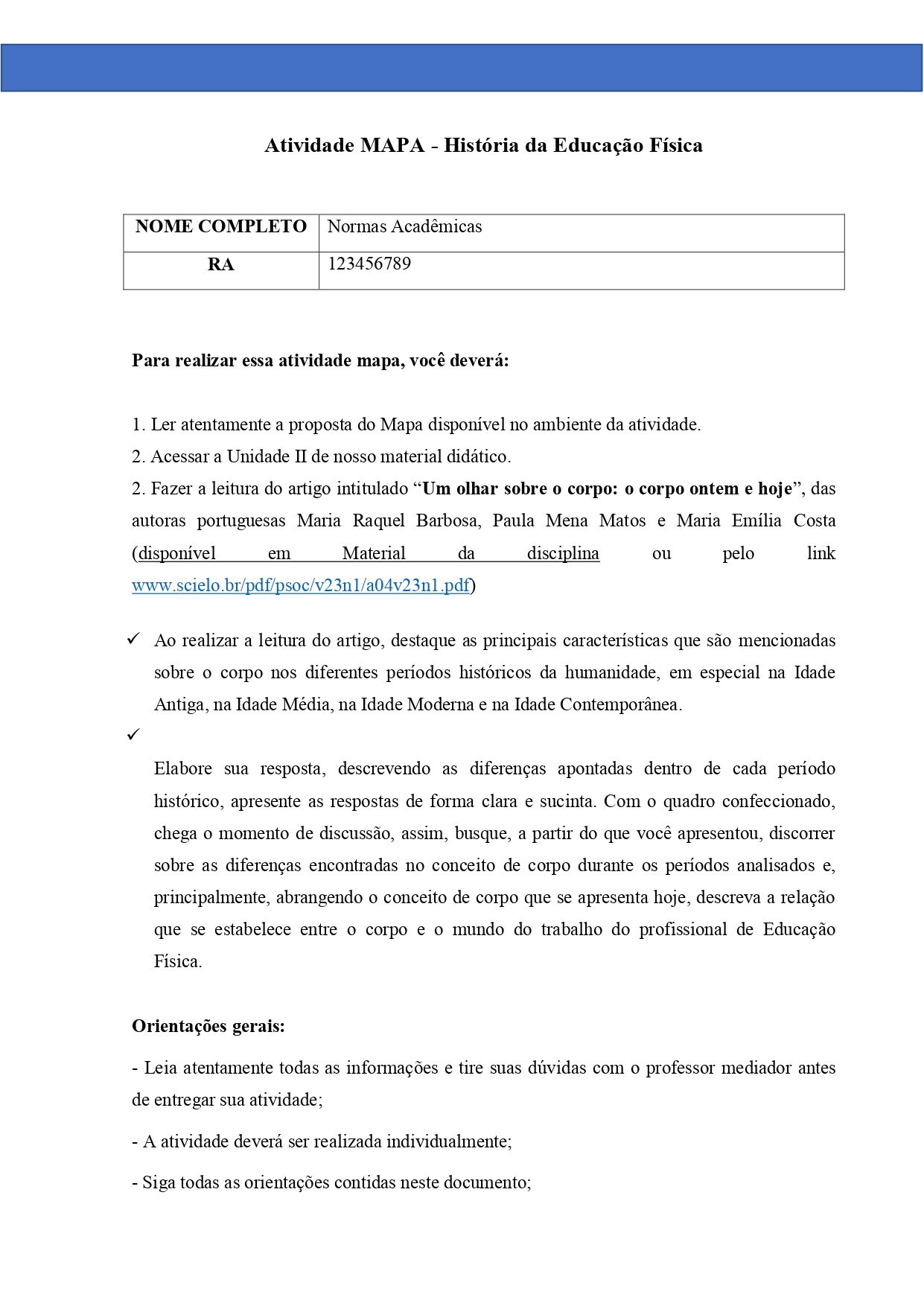 1) Complete o Quadro 1, de acordo com as informações apresentadas no artigo. Quadro 1. Valores Culturais do Corpo. Período Conceito de Corpo Idade Antiga Na Idade Antiga, especialmente na cultura grega, o corpo era valorizado como expressão de beleza, força, harmonia e equilíbrio. O ideal corporal relacionava-se à formação do cidadão, aos jogos, às práticas nos ginásios e ao cuidado de si, envolvendo corpo e alma. A nudez masculina podia ser celebrada publicamente como sinal de vigor, disciplina e pertencimento social. Já em Roma, embora houvesse influência do ideal grego, a relação com o corpo tornou-se mais ligada ao poder, ao espetáculo, à robustez e à força dos gladiadores. Idade Média Na Idade Média, sob forte influência do cristianismo, predominou uma visão dualista entre corpo e alma. O corpo passou a ser associado ao terreno, ao material, aos desejos e ao pecado, devendo ser controlado, ocultado, disciplinado e purificado. A alma era considerada superior ao corpo, e práticas de mortificação, castigo e repressão dos prazeres corporais expressavam a busca pela salvação espiritual. Ao mesmo tempo, havia uma valorização religiosa do corpo sofredor de Cristo.